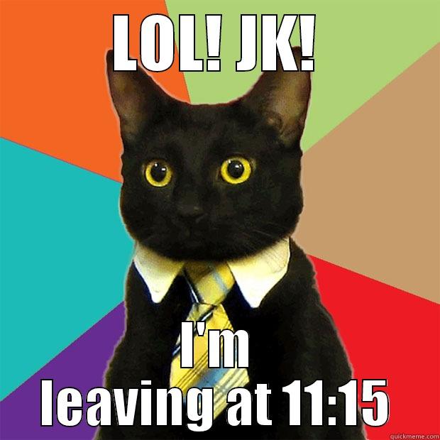 LOL! JK! I'M LEAVING AT 11:15 Business Cat
