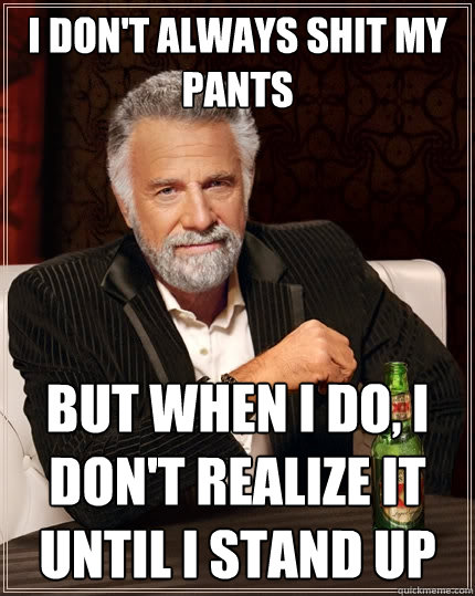 I don't always shit my pants but when i do, i don't realize it until i stand up - I don't always shit my pants but when i do, i don't realize it until i stand up  The Most Interesting Man In The World