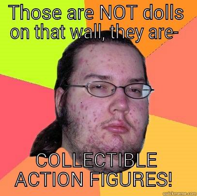 THOSE ARE NOT DOLLS ON THAT WALL, THEY ARE-  COLLECTIBLE ACTION FIGURES!  Butthurt Dweller