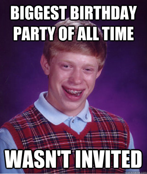 biggest birthday party of all time wasn't invited  Bad Luck Brian