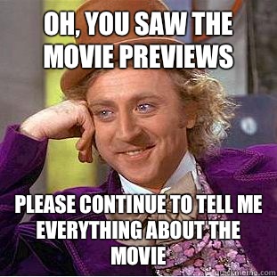 Oh, you saw the movie previews Please continue to tell me everything about the movie  Condescending Wonka