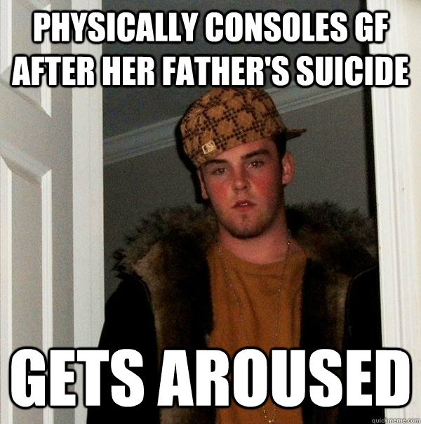 physically consoles gf after her father's suicide gets aroused  Scumbag Steve