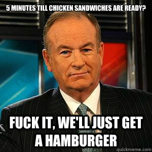 5 Minutes till chicken sandwiches are ready?


 FUCK IT, WE'LL JUST GET A HAMBURGER   Bill O Reilly