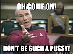 Oh Come on! Don't be such a Pussy!  Annoyed Picard