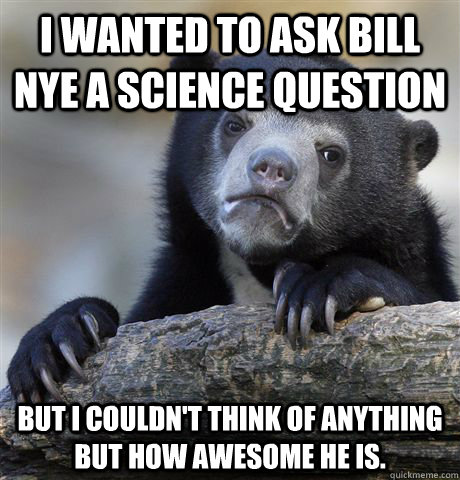 I wanted to ask Bill Nye a science question But I couldn't think of anything but how awesome he is.  Confession Bear