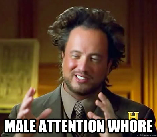  male attention whore -  male attention whore  Ancient Aliens