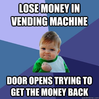 Lose money in vending machine Door opens trying to get the money back  Success Kid