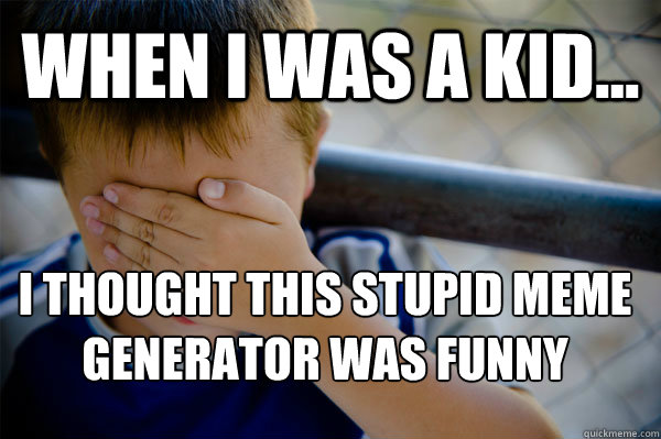 WHEN I WAS A KID... I THOUGHT THIS STUPID meme generator was funny
  Confession kid