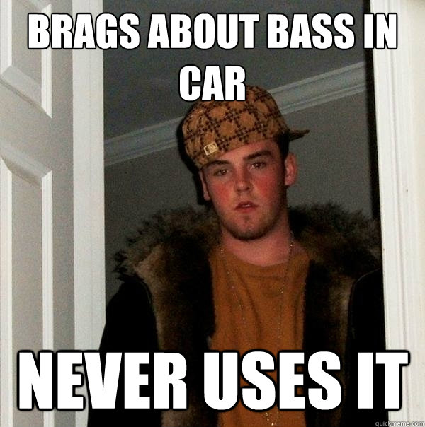 Brags about Bass in car Never uses it  Scumbag Steve