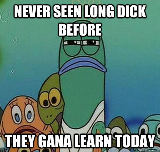 never seen long dick before they gana learn today  Serious fish SpongeBob