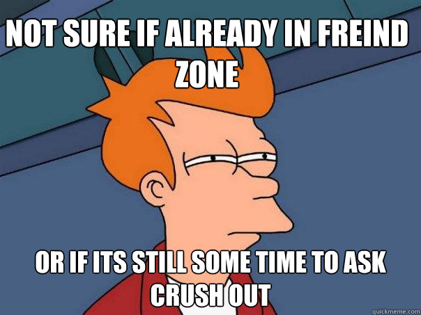 Not sure if already in freind zone Or if its still some time to ask crush out  Futurama Fry