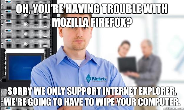 Oh, you're having trouble with Mozilla Firefox?  Sorry we only support Internet Explorer, we're going to have to wipe your computer.  Scumbag IT Guy