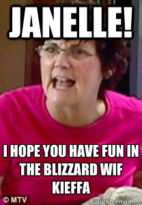 jANELLE! i hope you have fun in the blizzard wif kieffa  BARBARA