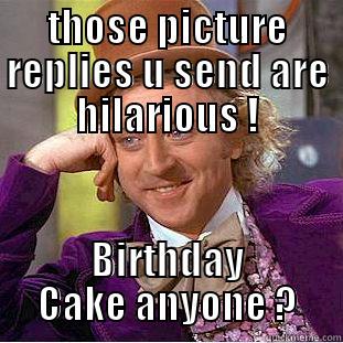 THOSE PICTURE REPLIES U SEND ARE HILARIOUS ! BIRTHDAY CAKE ANYONE ? Condescending Wonka