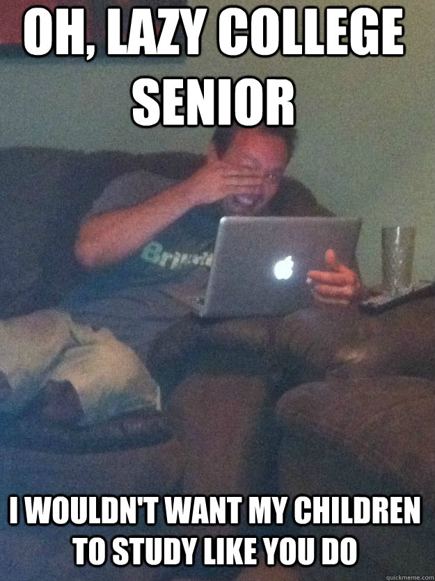 Oh, lazy college senior i wouldn't want my children to study like you do  MEME DAD