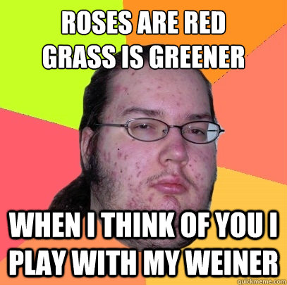 Roses are red
Grass is greener When i think of you i play with my weiner   Butthurt Dweller