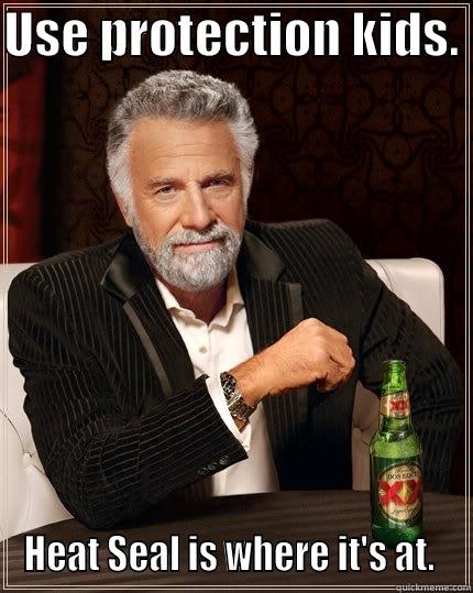 USE PROTECTION KIDS.  HEAT SEAL IS WHERE IT'S AT.  The Most Interesting Man In The World