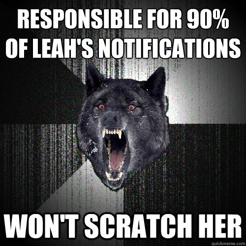 Responsible for 90% of Leah's Notifications Won't Scratch her   Insanity Wolf