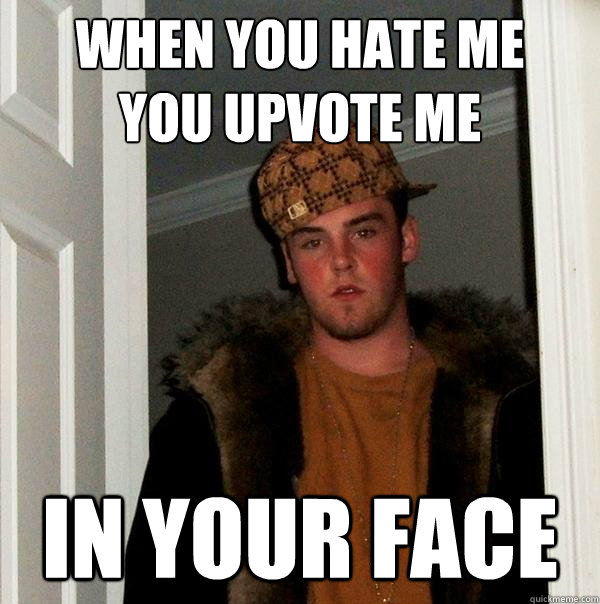 When you hate me
You upvote me In your face  Scumbag Steve