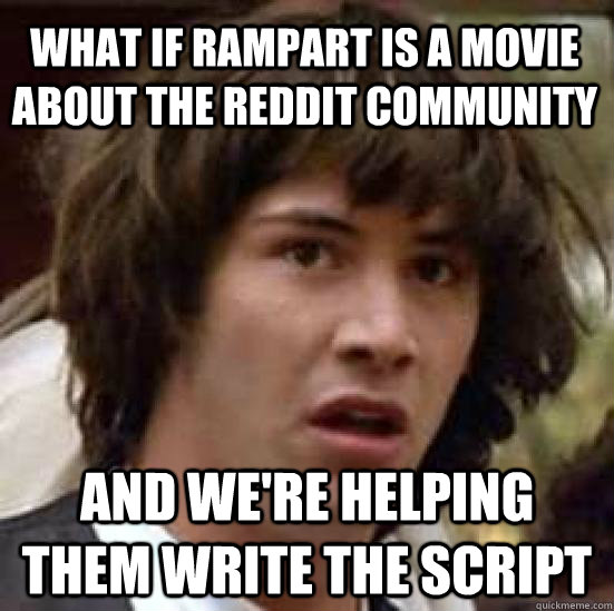 What if rampart is a movie about the reddit community and we're helping them write the script  conspiracy keanu