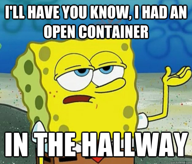 I'll have you know, I had an open container in the hallway  Tough Spongebob