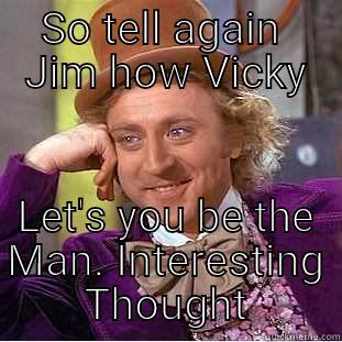 SO TELL AGAIN  JIM HOW VICKY LET'S YOU BE THE MAN. INTERESTING THOUGHT Condescending Wonka