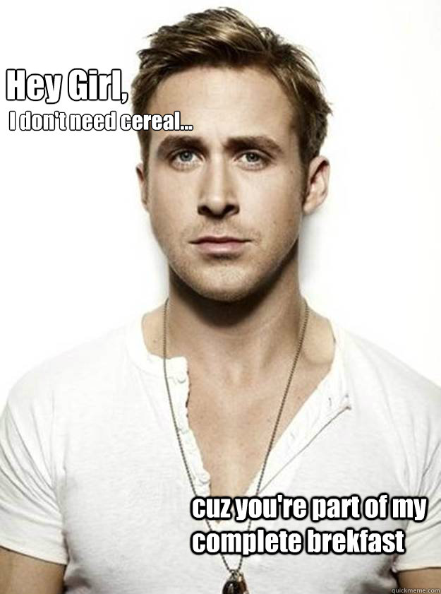 Hey Girl, I don't need cereal... cuz you're part of my complete brekfast  Ryan Gosling Hey Girl