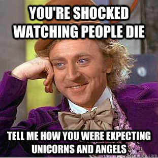 You're shocked watching people die  tell me how you were expecting unicorns and angels  Condescending Wonka