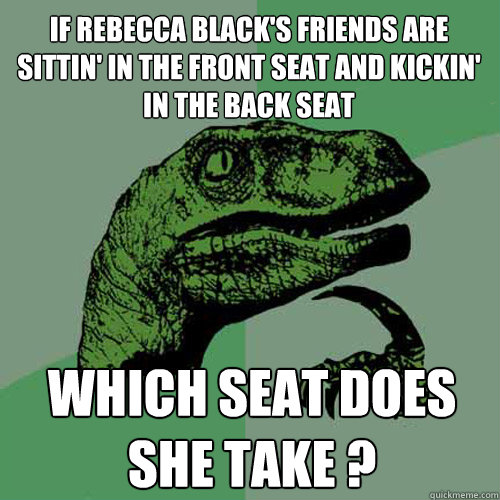 If rebecca black's friends are sittin' in the front seat and kickin' in the back seat Which seat does she take ?  Philosoraptor