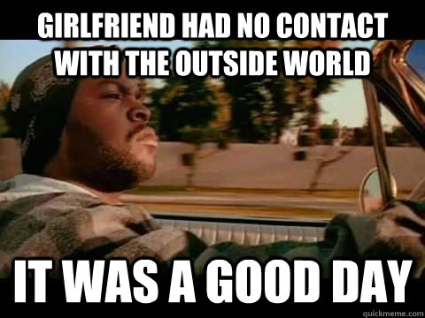 Girlfriend had no contact with the outside world it was a good day  Ice Cube