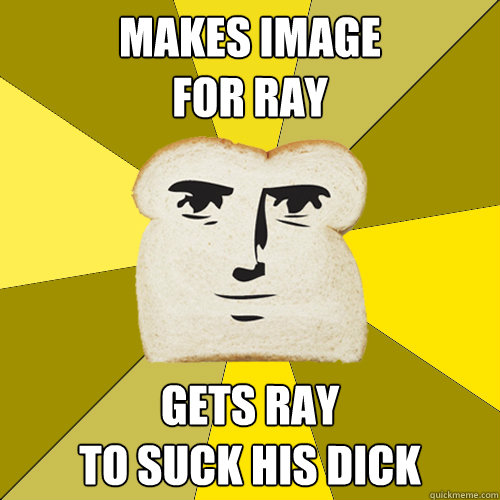 Makes image 
for ray Gets ray 
to suck his dick  Breadfriend