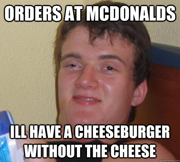 orders at mcdonalds ill have a cheeseburger without the cheese  10 Guy