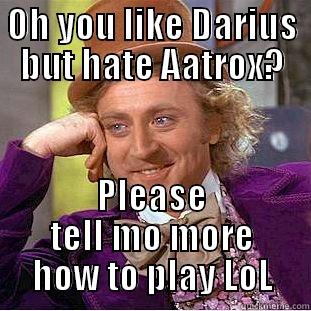 You like Darius but not  - OH YOU LIKE DARIUS BUT HATE AATROX? PLEASE TELL MO MORE HOW TO PLAY LOL Condescending Wonka