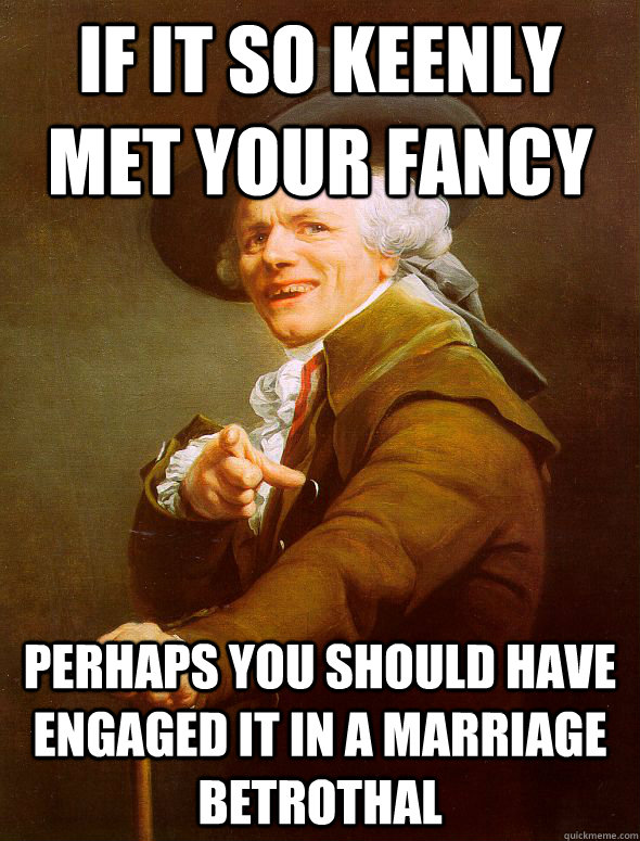 if it so keenly met your fancy perhaps you should have engaged it in a marriage betrothal  Joseph Ducreux