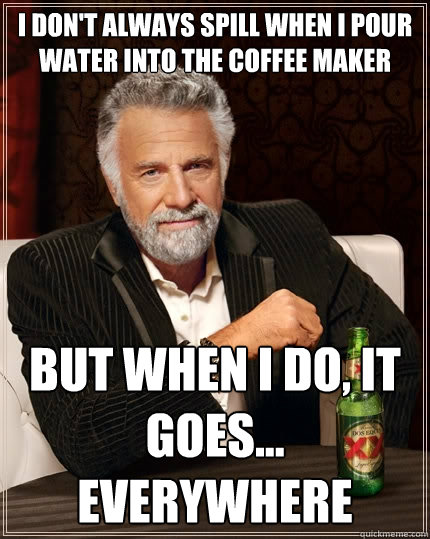 I don't always spill when I pour water into the coffee maker but when i do, it goes... EVERYWHERE - I don't always spill when I pour water into the coffee maker but when i do, it goes... EVERYWHERE  The Most Interesting Man In The World