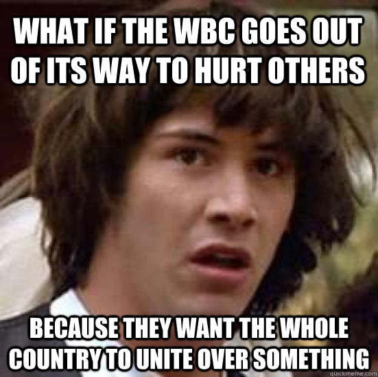 what if the WBC goes out of its way to hurt others because they want the whole country to unite over something  conspiracy keanu