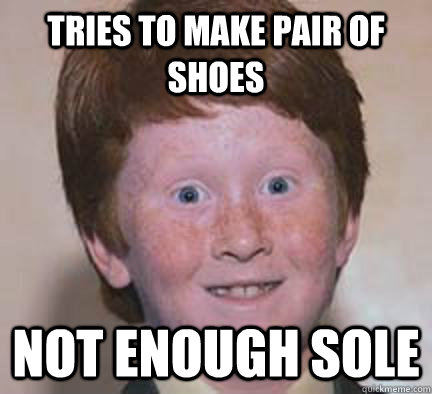 Tries to make pair of shoes not enough sole  Over Confident Ginger