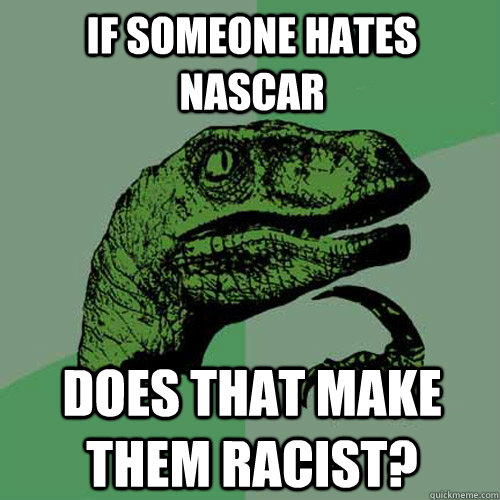 If someone hates NASCAR Does that make them racist? - If someone hates NASCAR Does that make them racist?  Philosoraptor