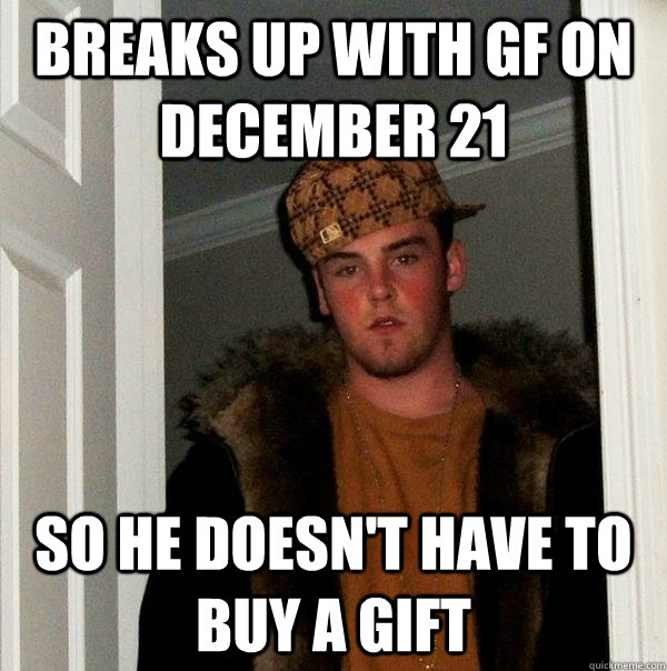 Breaks Up With GF On December 21 So he doesn't have to buy a gift - Breaks Up With GF On December 21 So he doesn't have to buy a gift  Scumbag Steve