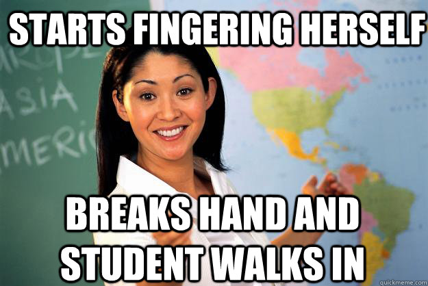 Starts fingering herself  Breaks hand and student walks in  Unhelpful High School Teacher