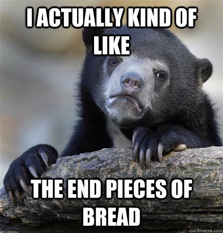 i actually kind of like the end pieces of bread - i actually kind of like the end pieces of bread  Confession Bear