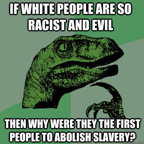 If white people are so racist and evil Then why were they the first people to abolish slavery?  Philosoraptor