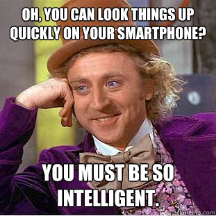 Oh, you can look things up quickly on your smartphone? You must be so intelligent.  Condescending Wonka