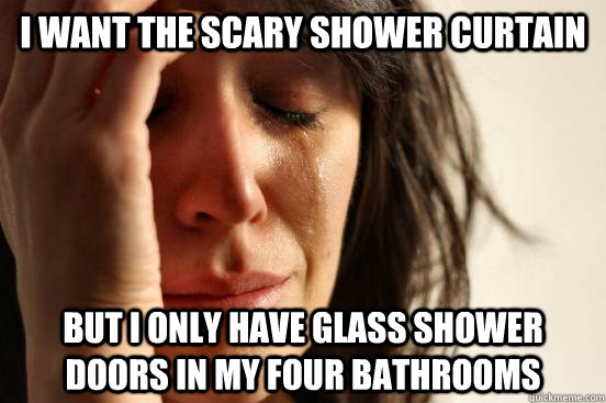 i want the scary shower curtain but i only have glass shower doors in my four bathrooms  First World Problems