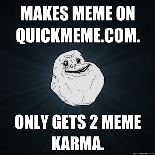 makes meme on Quickmeme.com. only gets 2 meme karma.  Forever Alone