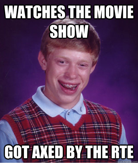 watches the movie show got axed by the rte  Bad Luck Brian