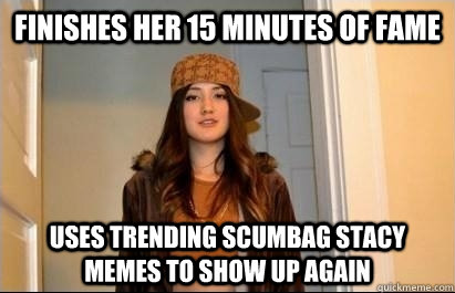 Finishes her 15 minutes of fame Uses trending scumbag stacy memes to show up again - Finishes her 15 minutes of fame Uses trending scumbag stacy memes to show up again  Scumbag Stacy