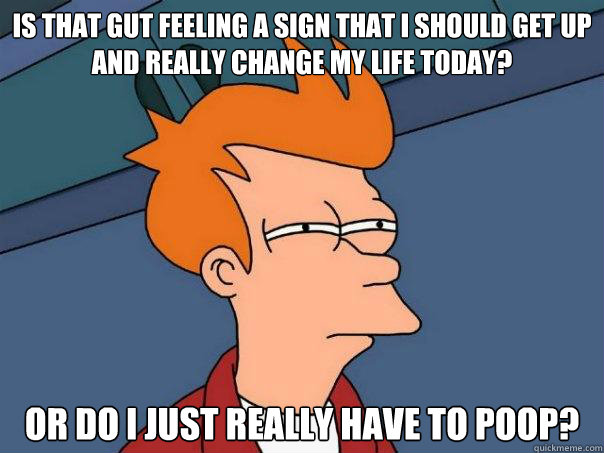 Is that gut feeling a sign that I should get up and really change my life today? Or do I just really have to poop?  Futurama Fry