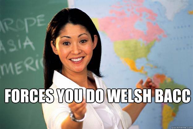 Forces you do Welsh bacc - Forces you do Welsh bacc  Unhelpful High School Teacher