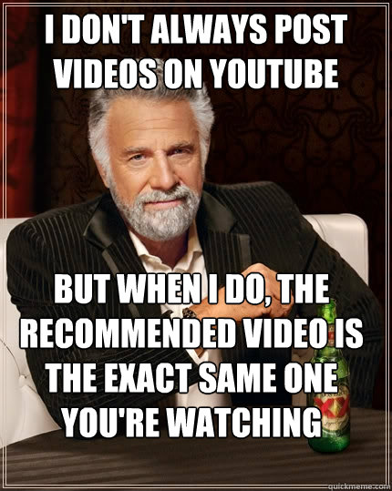 I don't always post videos on youtube But when I do, the recommended video is the exact same one you're watching - I don't always post videos on youtube But when I do, the recommended video is the exact same one you're watching  The Most Interesting Man In The World